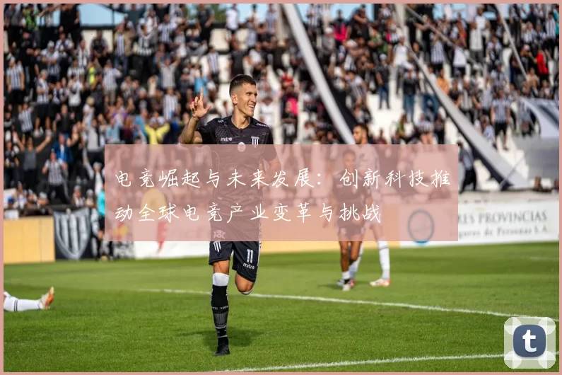 电竞崛起与未来发展：创新科技推动全球电竞产业变革与挑战