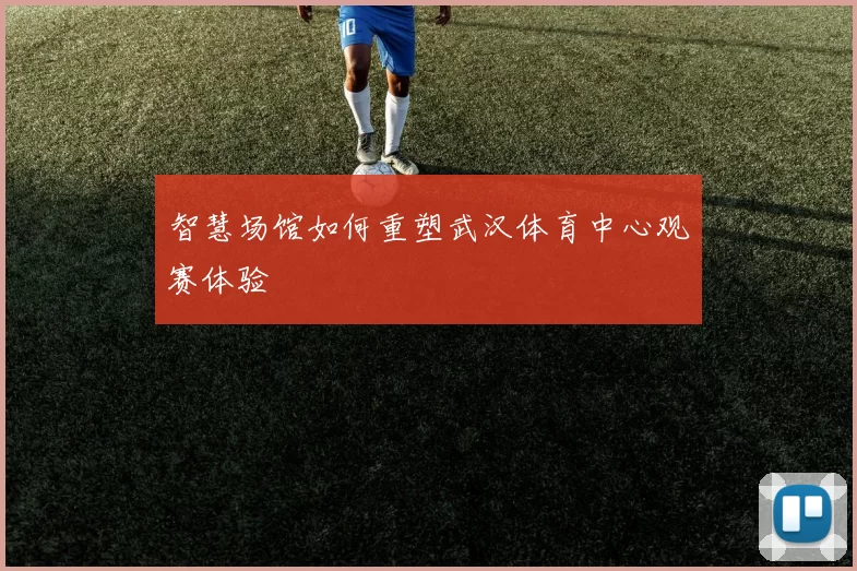 智慧场馆如何重塑武汉体育中心观赛体验