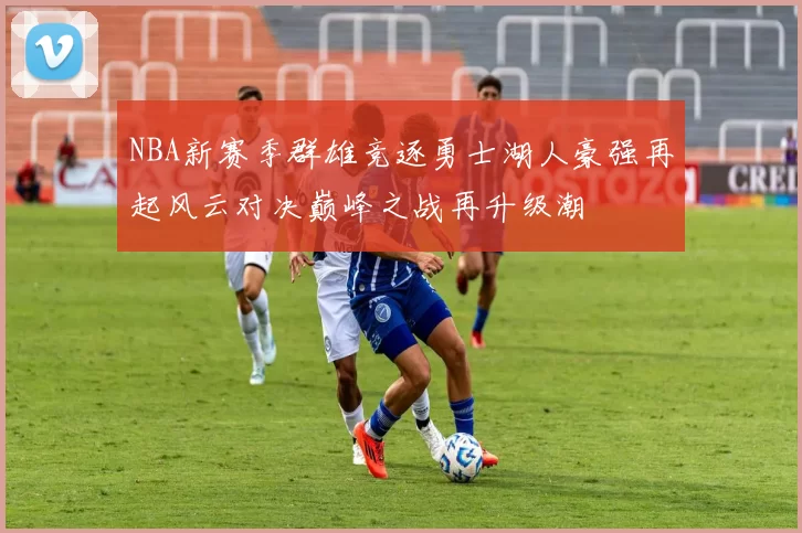 NBA新赛季群雄竞逐勇士湖人豪强再起风云对决巅峰之战再升级潮