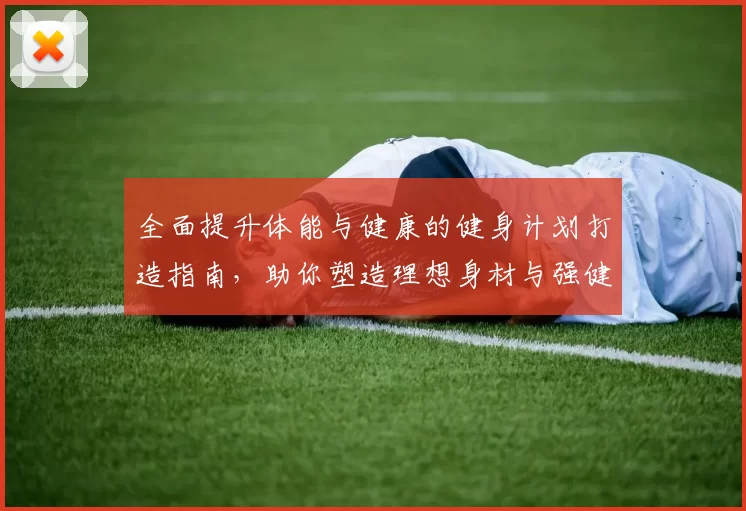 全面提升体能与健康的健身计划打造指南，助你塑造理想身材与强健体魄
