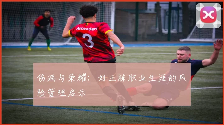 伤病与荣耀：刘玉栋职业生涯的风险管理启示