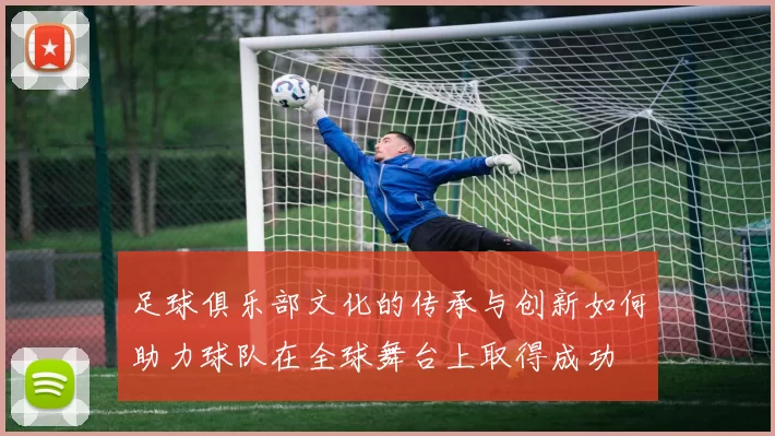 足球俱乐部文化的传承与创新如何助力球队在全球舞台上取得成功