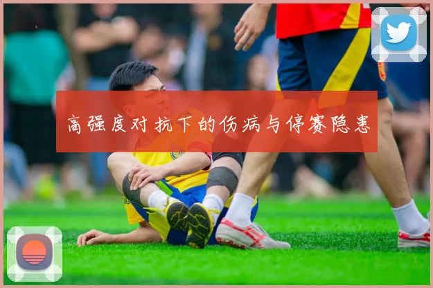 高强度对抗下的伤病与停赛隐患