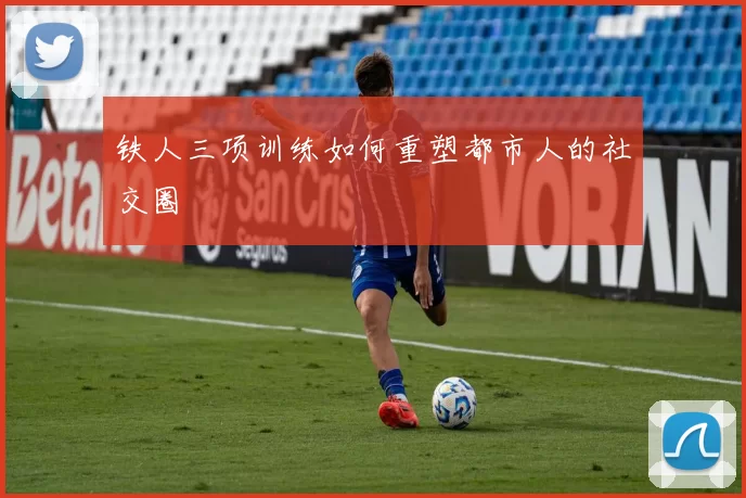 铁人三项训练如何重塑都市人的社交圈