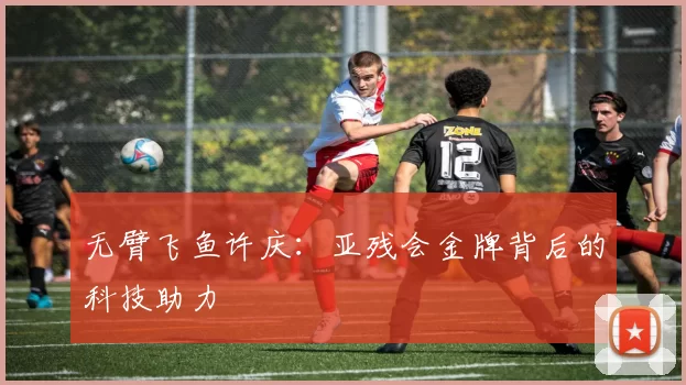 无臂飞鱼许庆：亚残会金牌背后的科技助力