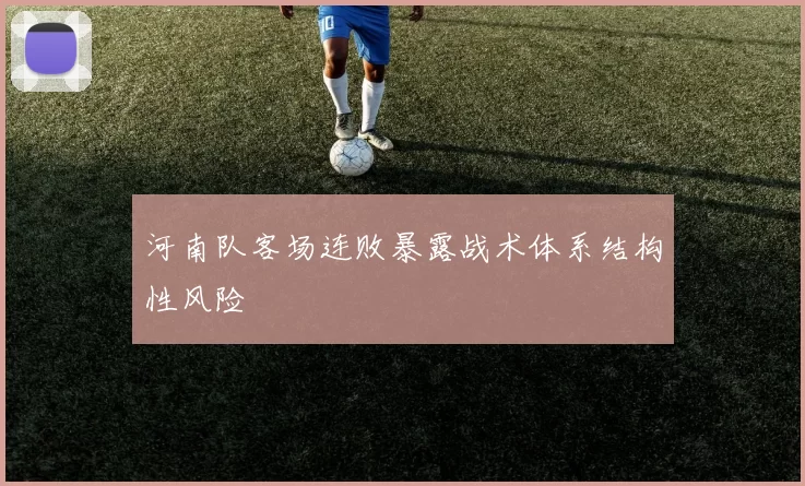 河南队客场连败暴露战术体系结构性风险