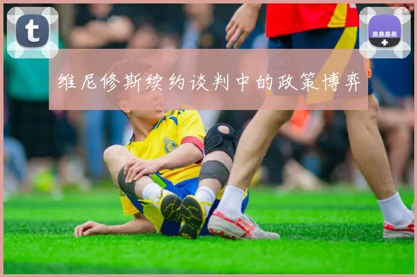 维尼修斯续约谈判中的政策博弈