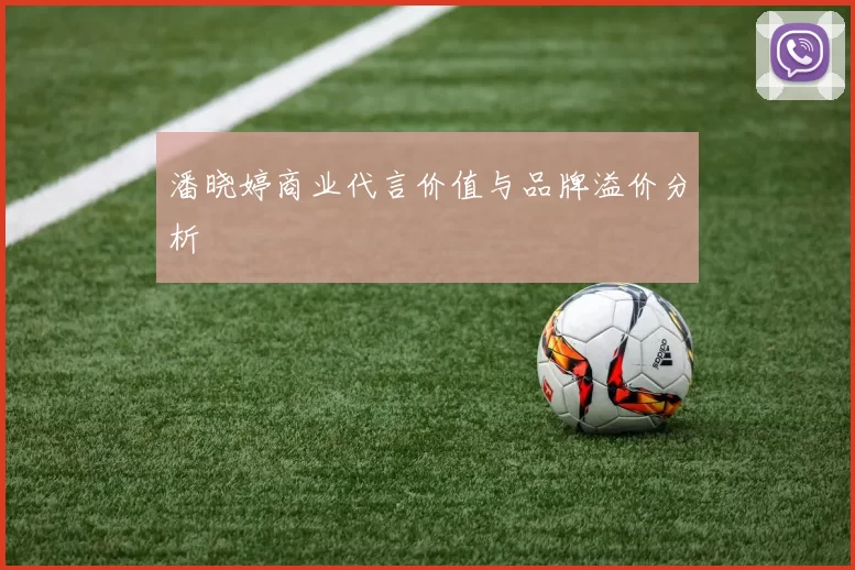 潘晓婷商业代言价值与品牌溢价分析