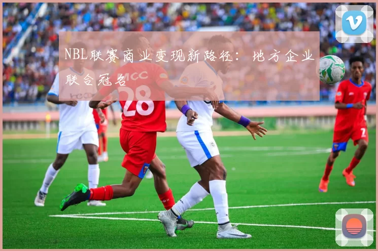 NBL联赛商业变现新路径：地方企业联合冠名