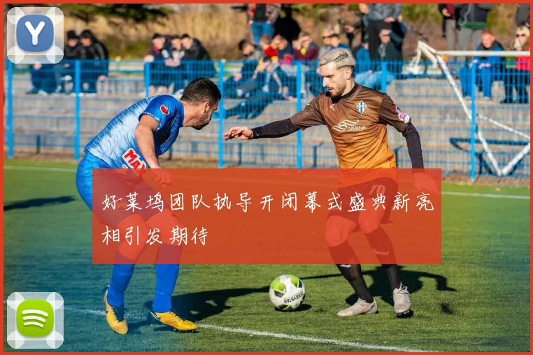 好莱坞团队执导开闭幕式盛典新亮相引发期待