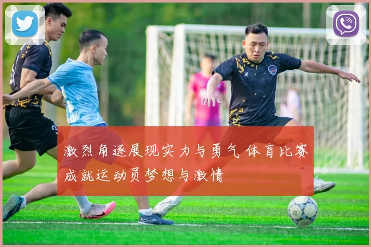 激烈角逐展现实力与勇气 体育比赛成就运动员梦想与激情