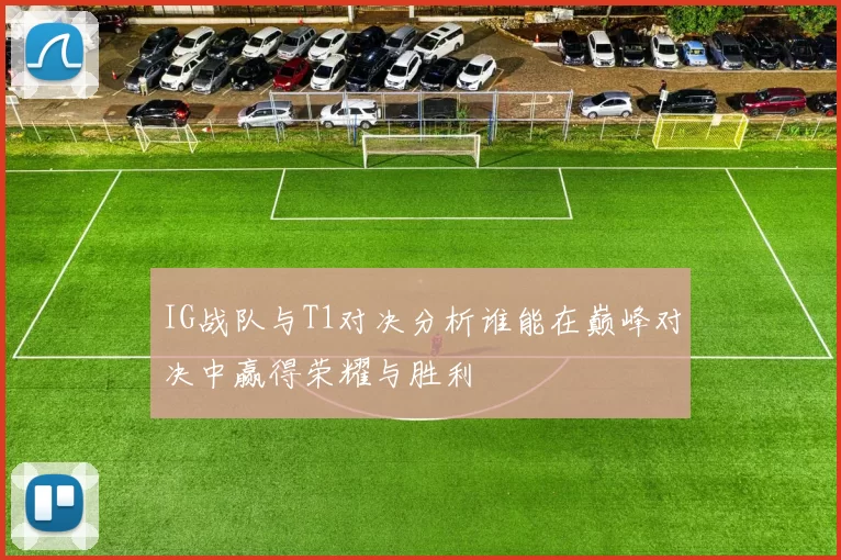 IG战队与T1对决分析谁能在巅峰对决中赢得荣耀与胜利