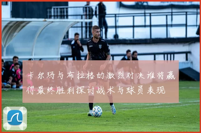 卡尔玛与布拉格的激烈对决谁将赢得最终胜利探讨战术与球员表现