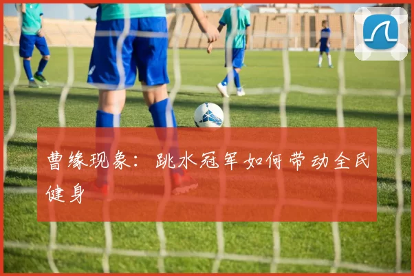 曹缘现象：跳水冠军如何带动全民健身