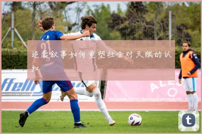 逆袭叙事如何重塑社会对天赋的认知