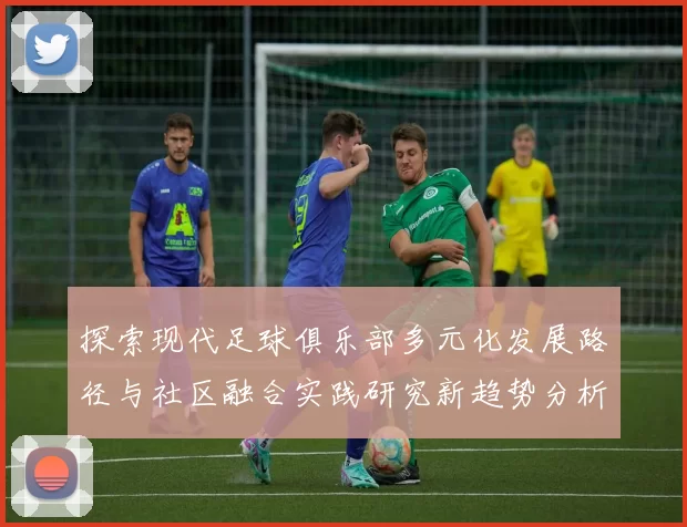 探索现代足球俱乐部多元化发展路径与社区融合实践研究新趋势分析