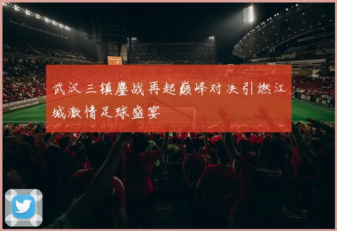 武汉三镇鏖战再起巅峰对决引燃江城激情足球盛宴