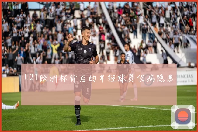 U21欧洲杯背后的年轻球员伤病隐患