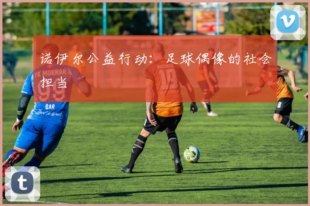 诺伊尔公益行动：足球偶像的社会担当