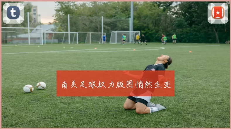 南美足球权力版图悄然生变