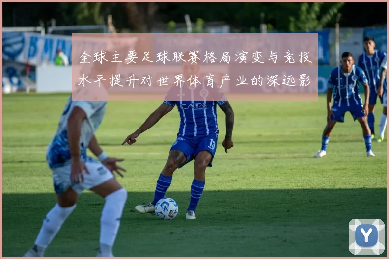 全球主要足球联赛格局演变与竞技水平提升对世界体育产业的深远影响