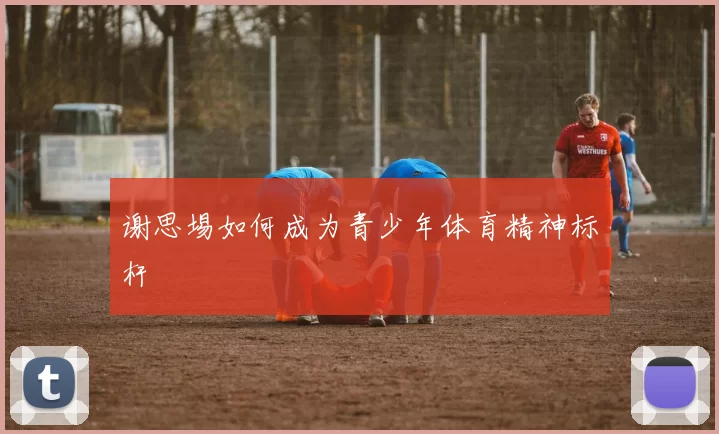 谢思埸如何成为青少年体育精神标杆