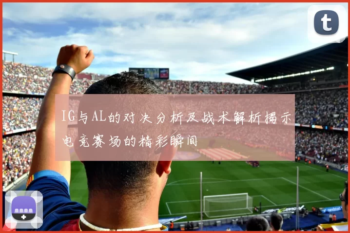 IG与AL的对决分析及战术解析揭示电竞赛场的精彩瞬间