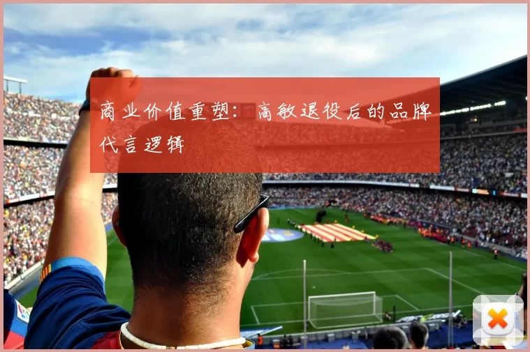 商业价值重塑：高敏退役后的品牌代言逻辑