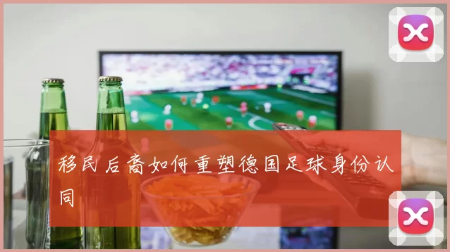 移民后裔如何重塑德国足球身份认同