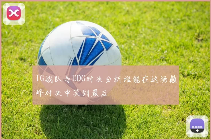 IG战队与EDG对决分析谁能在这场巅峰对决中笑到最后