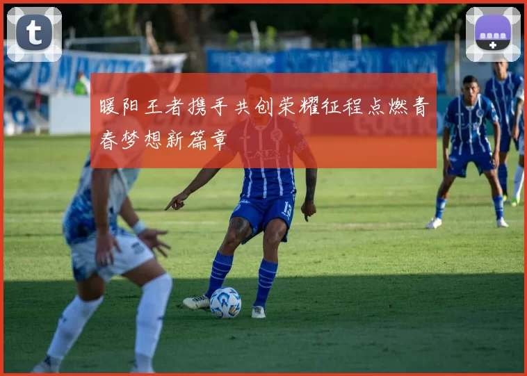 暖阳王者携手共创荣耀征程点燃青春梦想新篇章