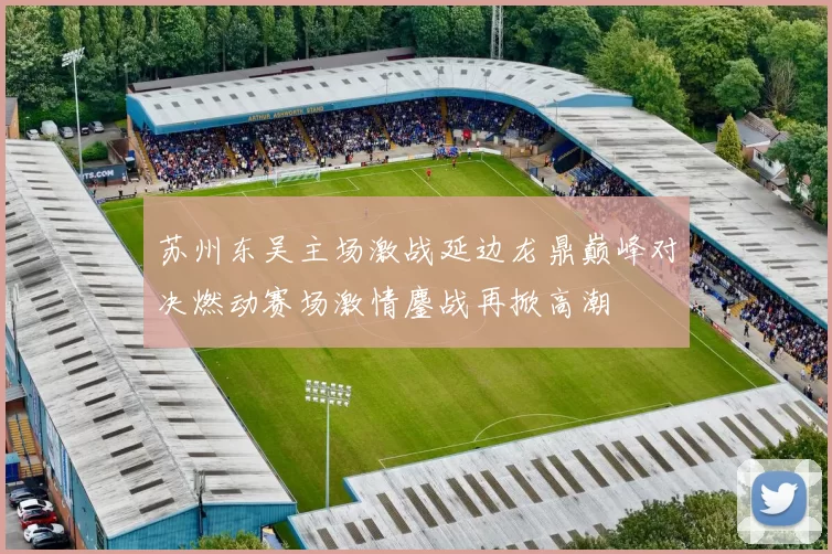 苏州东吴主场激战延边龙鼎巅峰对决燃动赛场激情鏖战再掀高潮