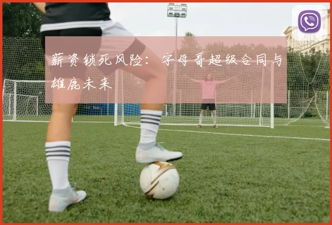 薪资锁死风险：字母哥超级合同与雄鹿未来